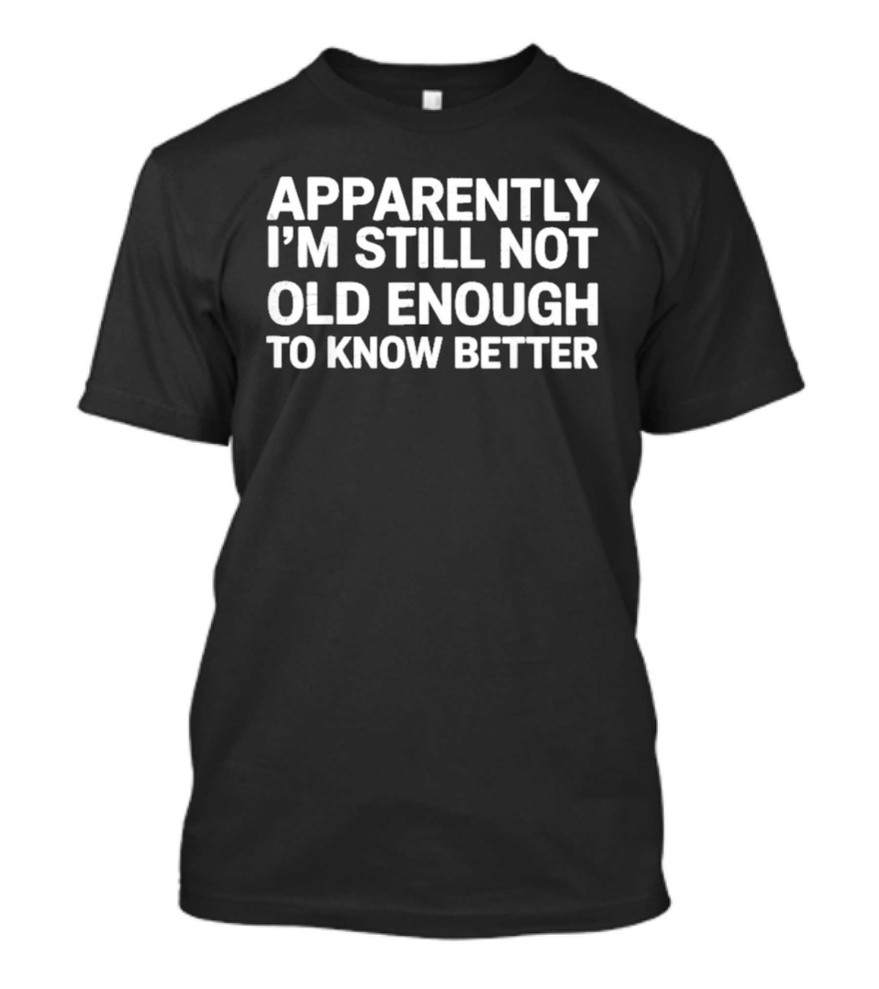 Apparently I'm Still Not Old Enough To Know Better T-Shirt