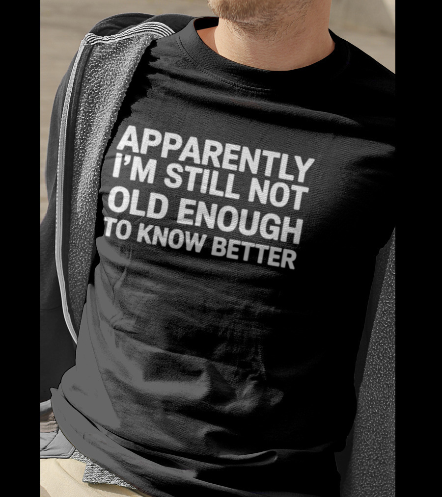Apparently I'm Still Not Old Enough To Know Better T-Shirt