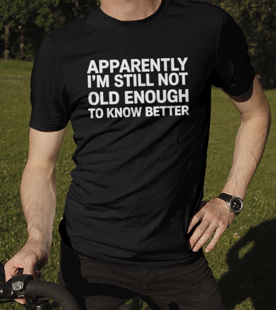 Apparently I'm Still Not Old Enough To Know Better T-Shirt