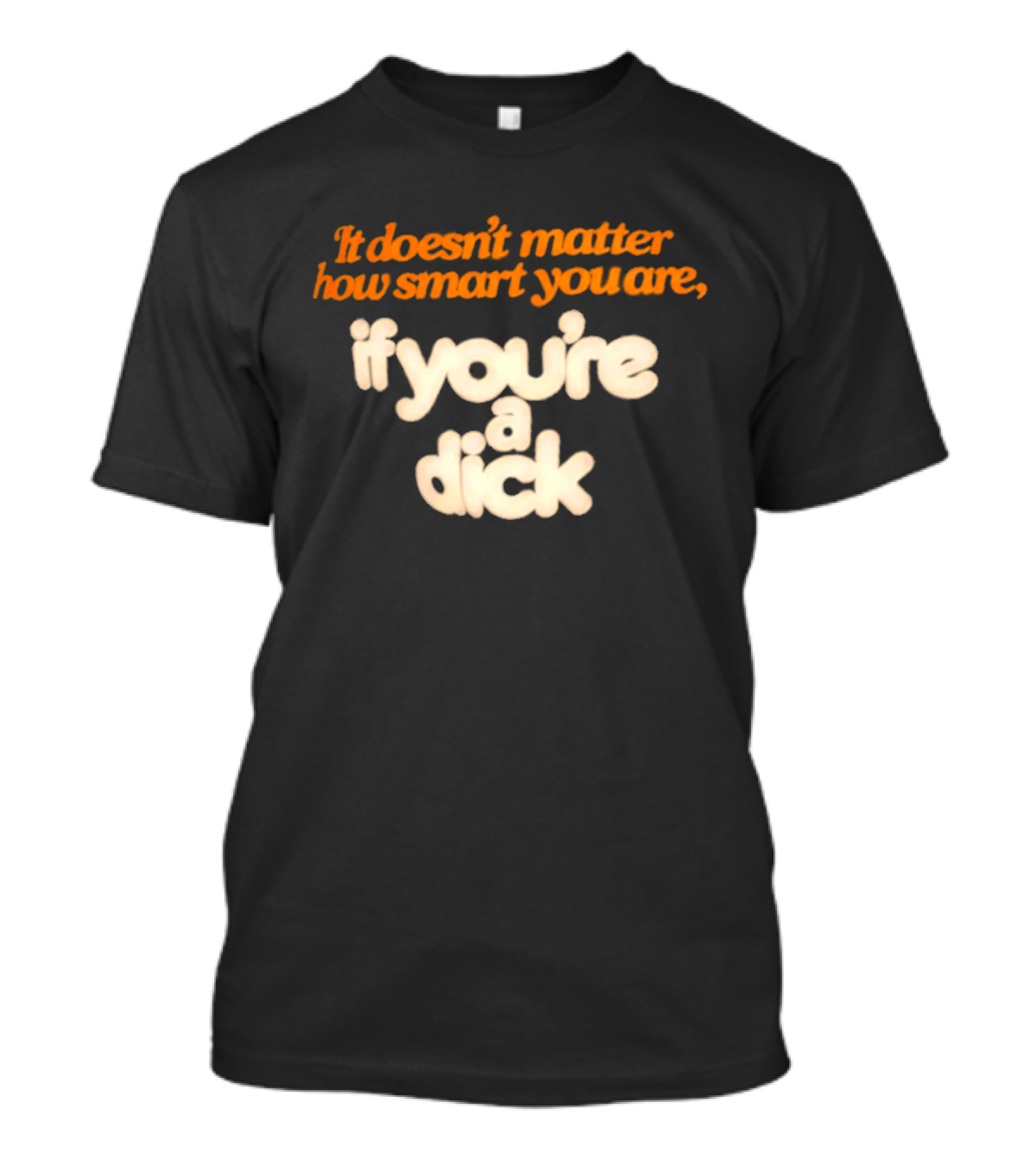 It Doesn't Matter How Smart You Are If You're A Dick T-Shirt