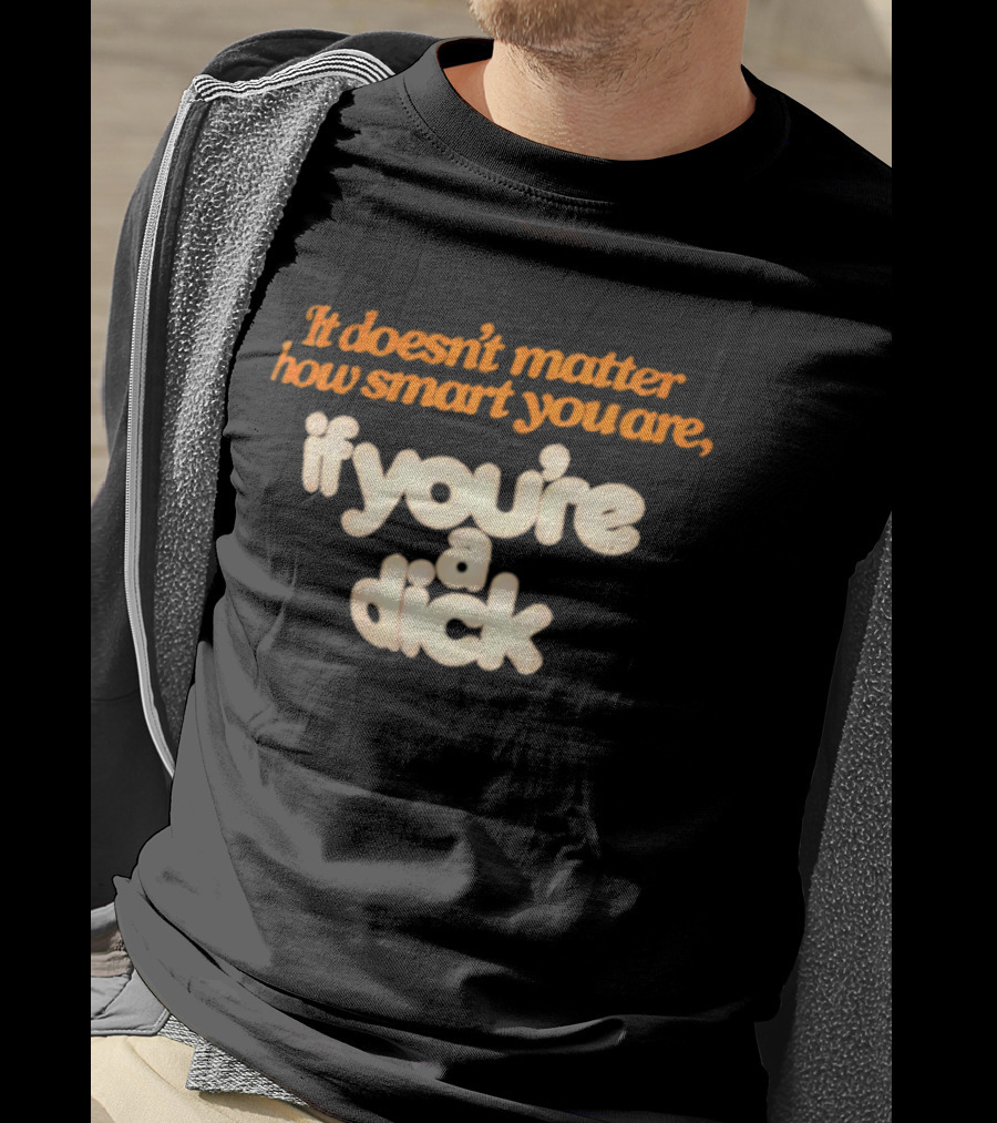 It Doesn't Matter How Smart You Are If You're A Dick T-Shirt