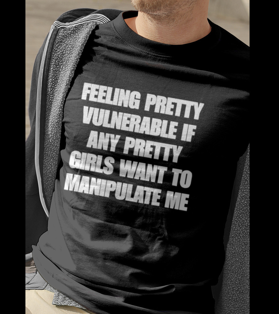 Feeling Pretty Vulnerable If Any Pretty Girls Want To Manipulate Me T-Shirt