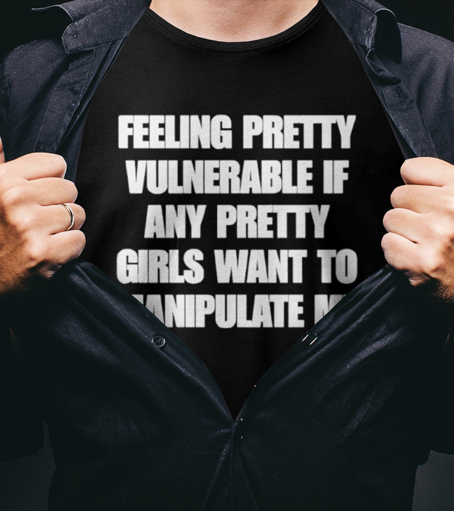 Feeling Pretty Vulnerable If Any Pretty Girls Want To Manipulate Me T-Shirt