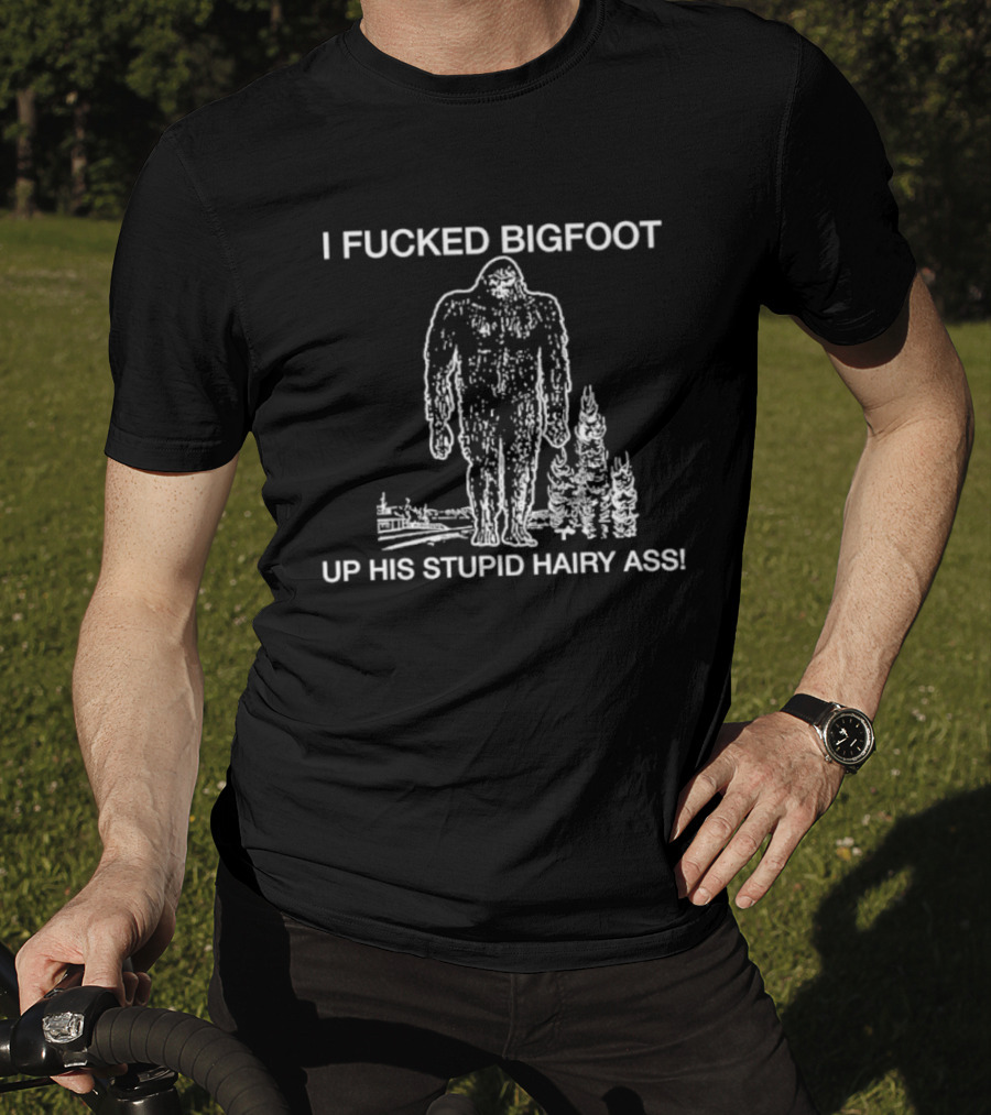 I Fucked Bigfoot Up His Stupid Hairy Ass T-Shirt
