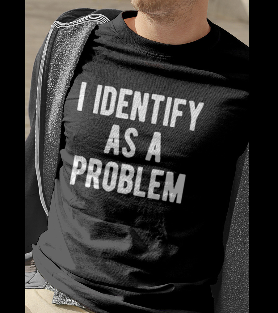 I Identify As A Problem T-Shirt