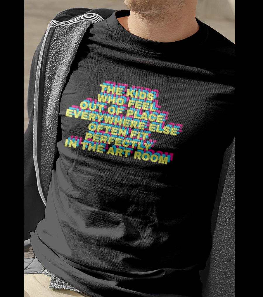 The Kids Who Feel Out Of Place Everywhere Else Often Fit Perfectly In The Art Room T-Shirt