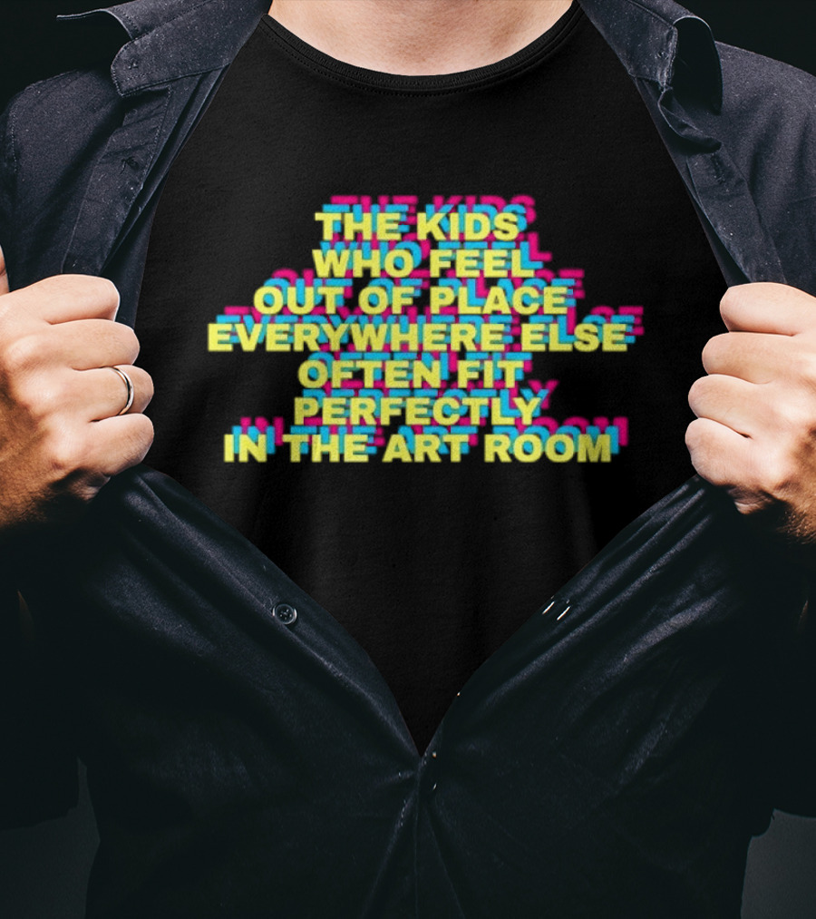 The Kids Who Feel Out Of Place Everywhere Else Often Fit Perfectly In The Art Room T-Shirt