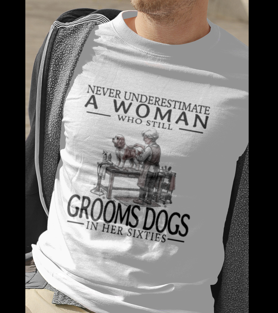 Never Underestimate A Woman Who Still Grooms Dogs In Her Sixties T-Shirt
