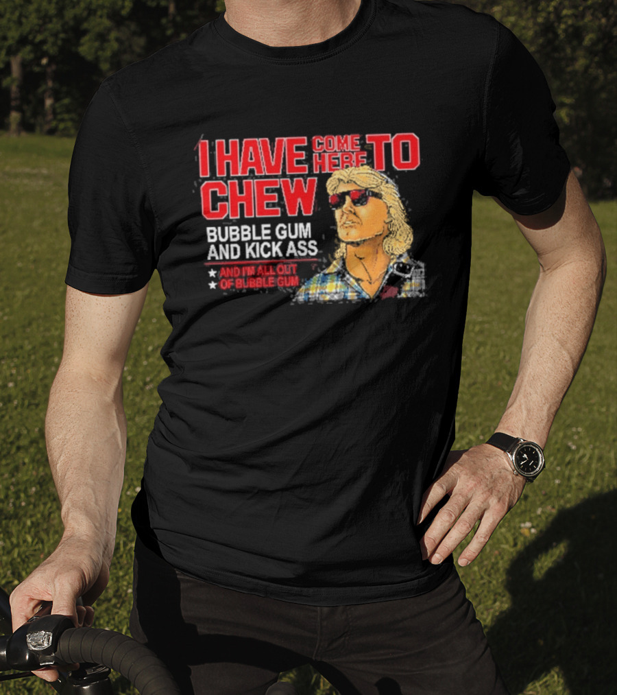 I Have Come Here To Chew Bubble Gum And Kick Ass And I'm All Out Of Bubblegum T-Shirt