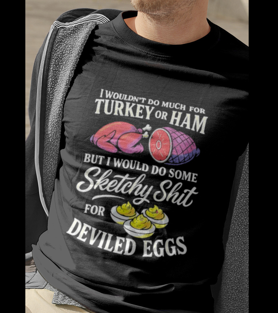 I Wouldn't Do Much For Turkey Or Ham But I Would Do Some Sketchy Shit For Deviled Eggs T-Shirt
