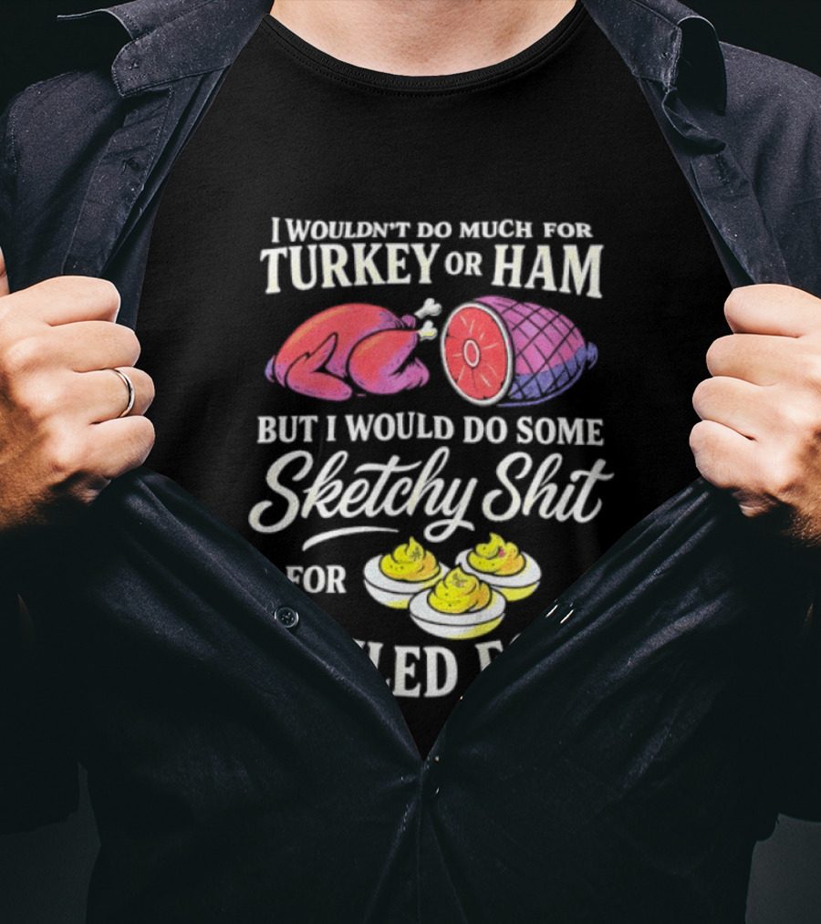 I Wouldn't Do Much For Turkey Or Ham But I Would Do Some Sketchy Shit For Deviled Eggs T-Shirt