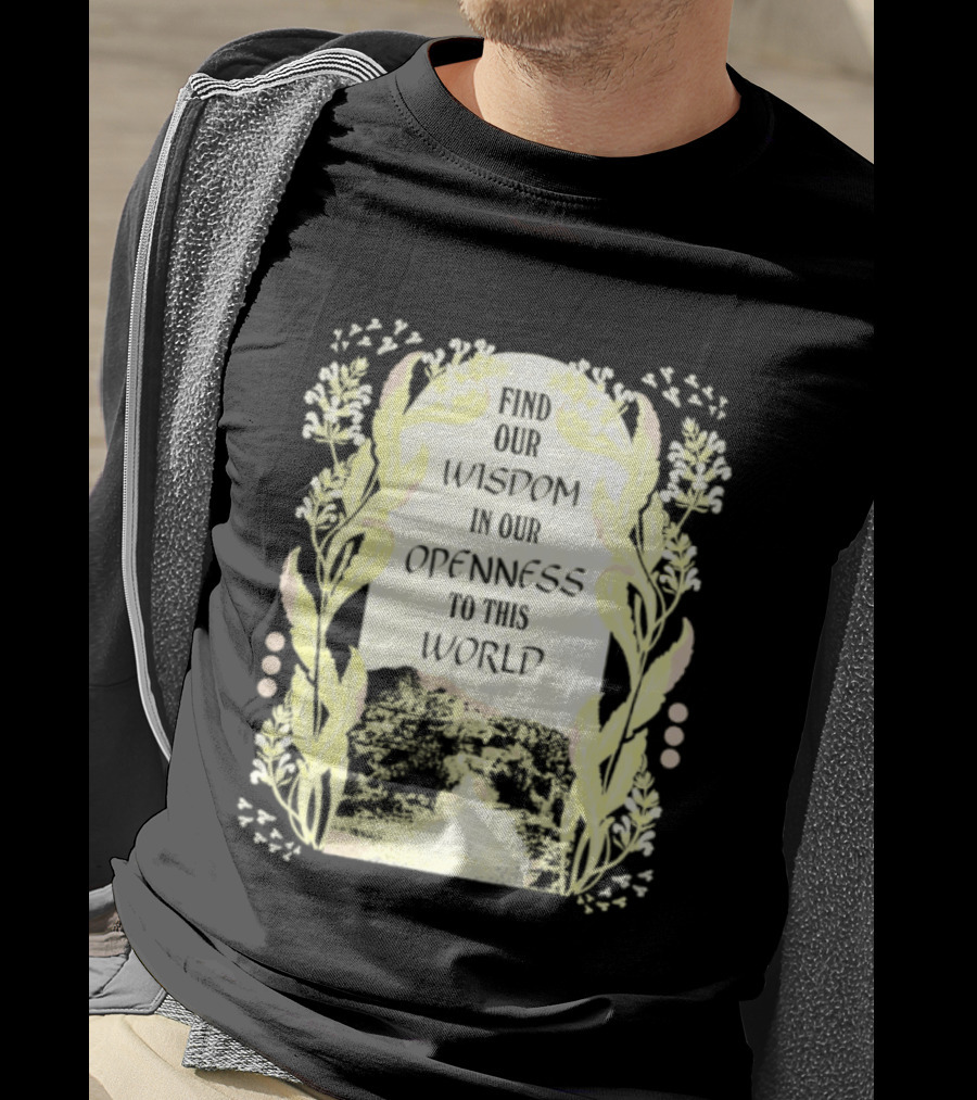 Our Wisdom In Openness To This World With Unique Floral Framing T-Shirt