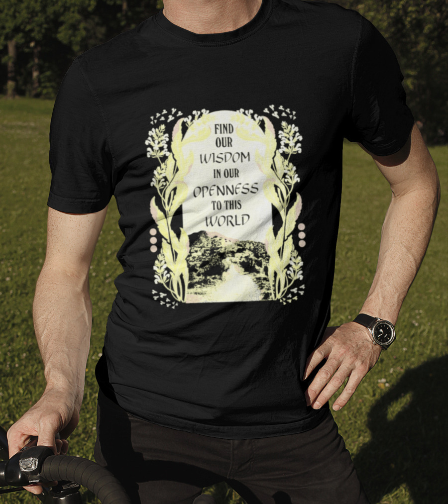 Our Wisdom In Openness To This World With Unique Floral Framing T-Shirt