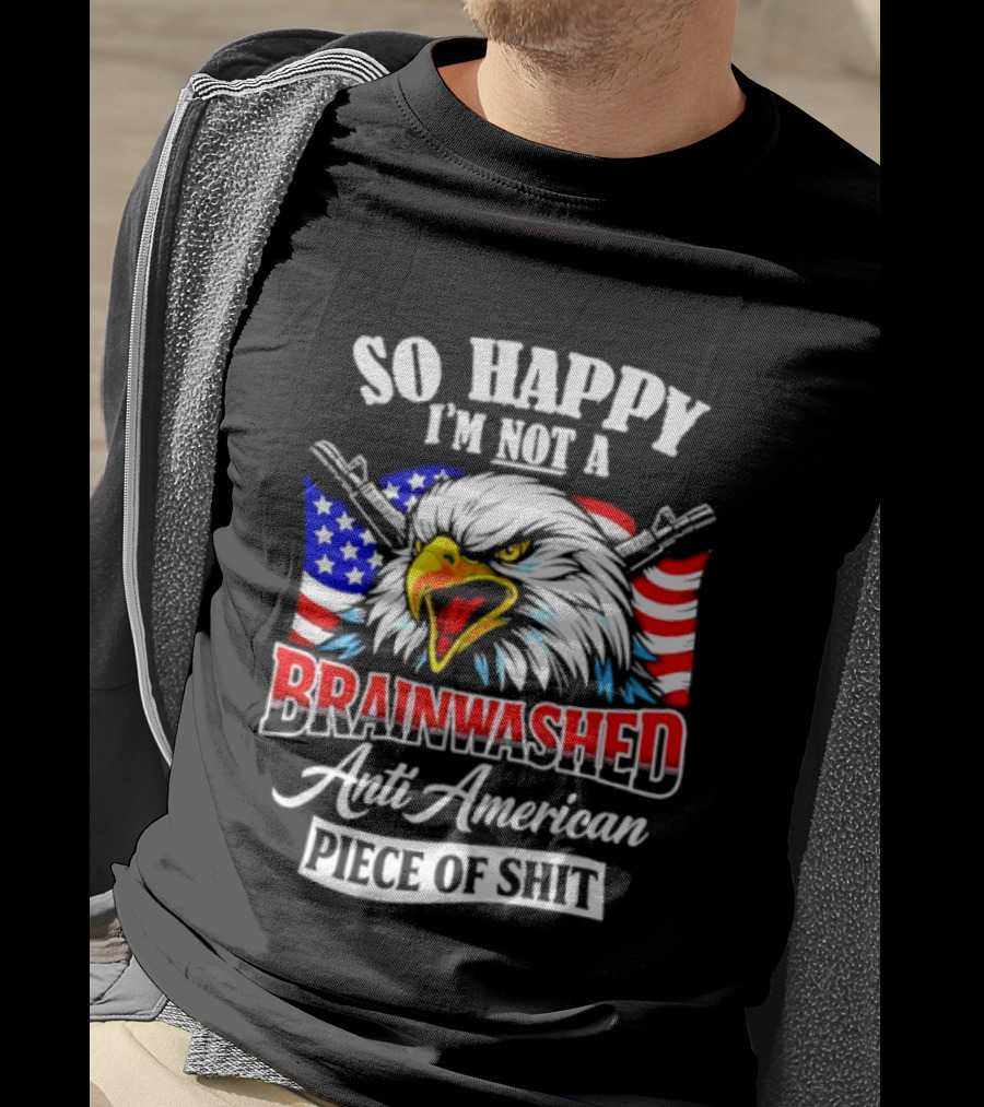 So Happy I'm Not A Brainwashed Anti American Piece Of Shit Eagle Flag Guns T-Shirt