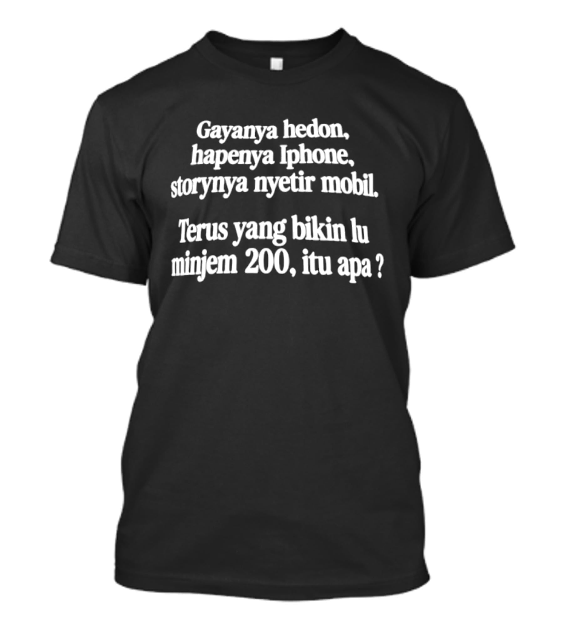 Gayanya Hedon Hapenya IPhone Storynya Nyetir Mobil Terus Yang Bikin Lu Minjem 200 Itu Apa T-Shirt