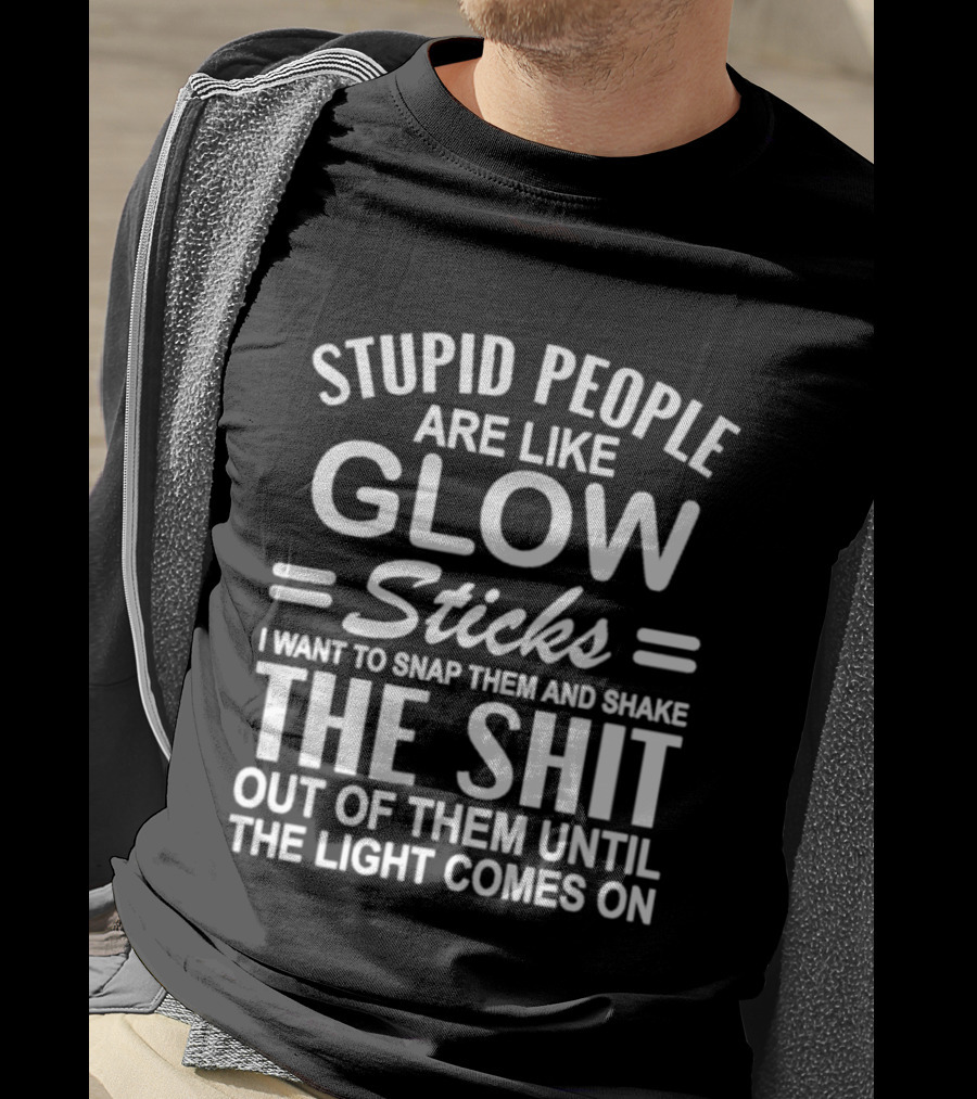 Stupid People Are Like Glow Sticks Snap Them Shake Until Light Comes On Sarcastic Saying T-Shirt
