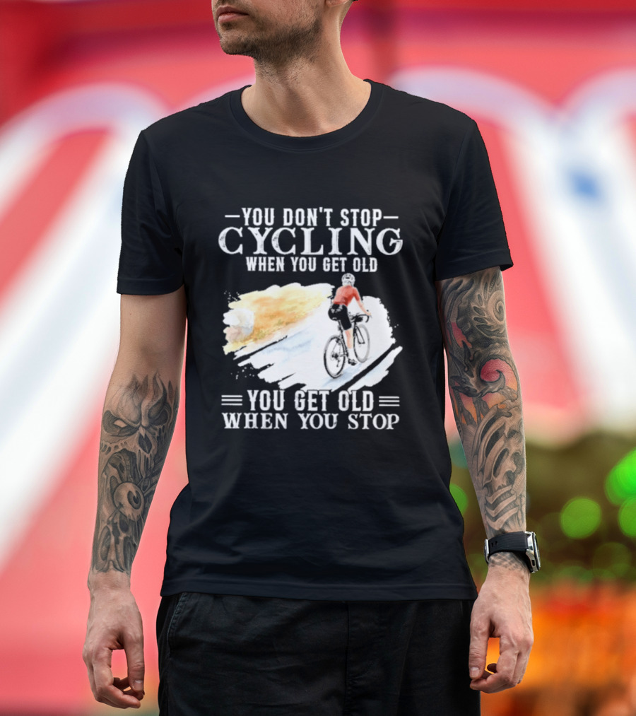 You Don't Stop Cycling When You Get Old You Get Old When You Stop T-Shirt
