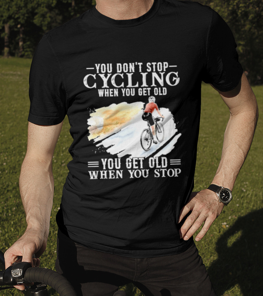 You Don't Stop Cycling When You Get Old You Get Old When You Stop T-Shirt