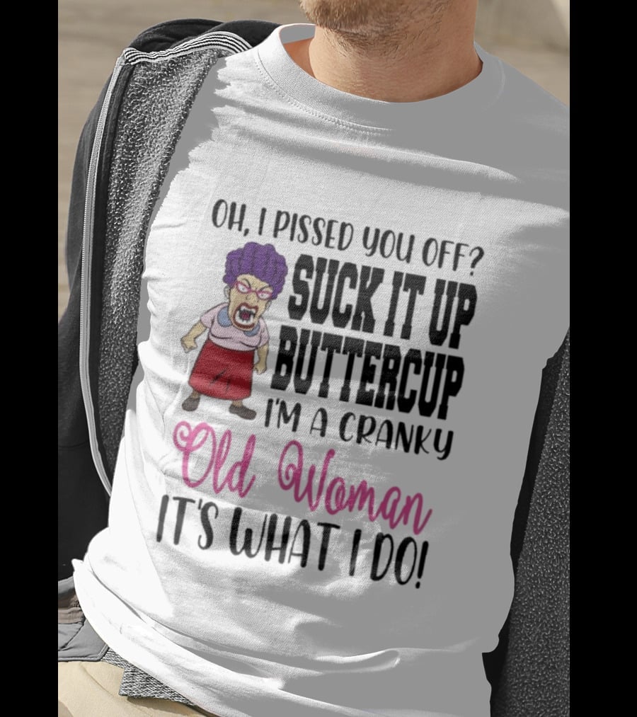 Oh I Pissed You Off Suck It Up Buttercup Cranky Old Woman It's What I Do T-Shirt