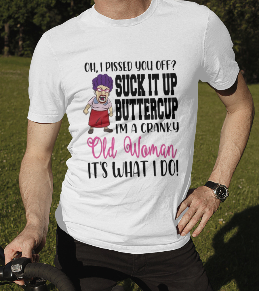 Oh I Pissed You Off Suck It Up Buttercup Cranky Old Woman It's What I Do T-Shirt