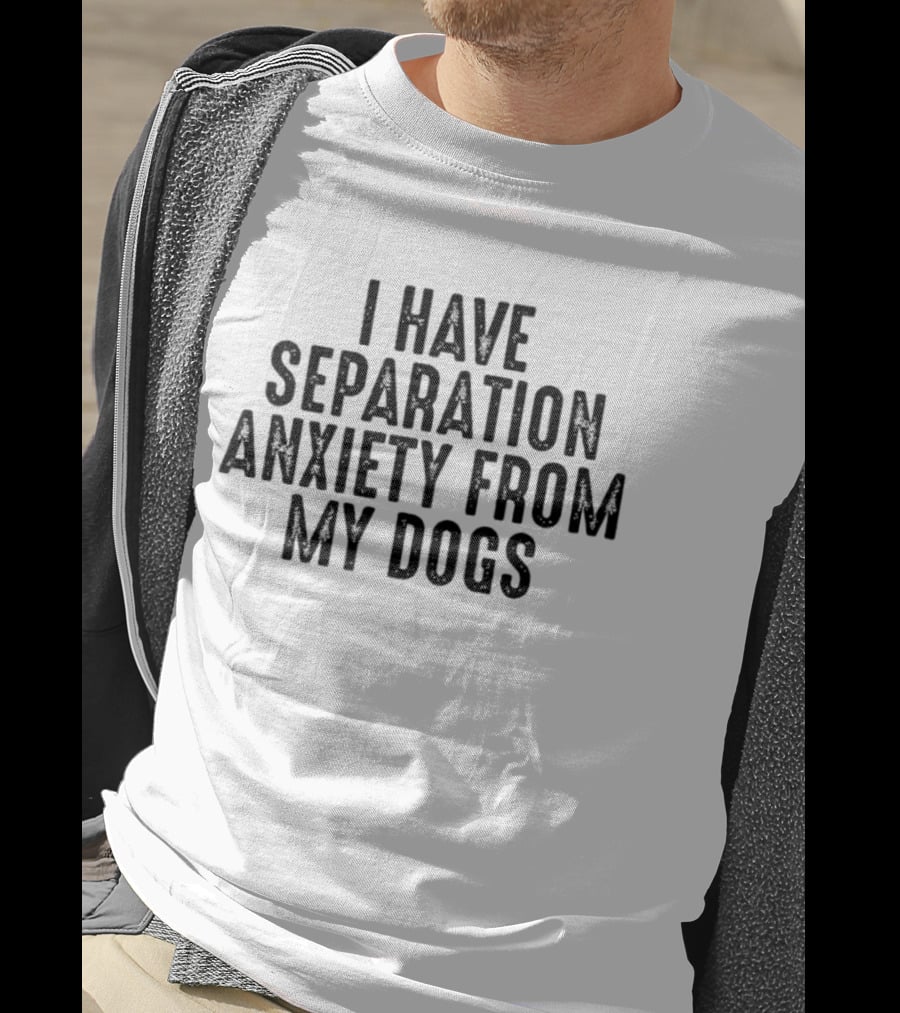 I Have Separation Anxiety From My Dogs T-Shirt