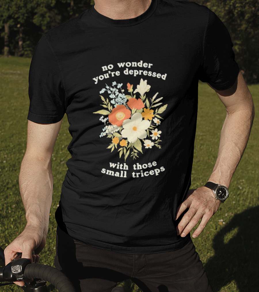 No Wonder You're Depressed With Those Small Triceps Floral Arrangement T-Shirt