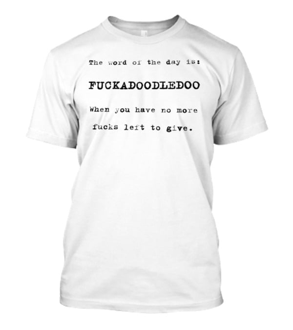 The Word Of The Day Is Fuckadoodledoo When You Have No More Fucks Left To Give T-Shirt