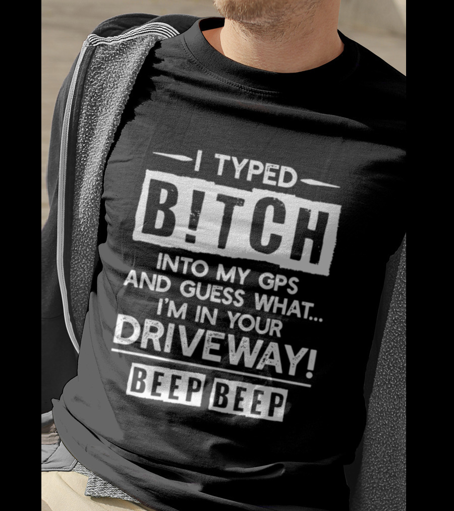 I Typed Bitch Into My GPS And Guess What I'm In Your Driveway Beep Beep T-Shirt