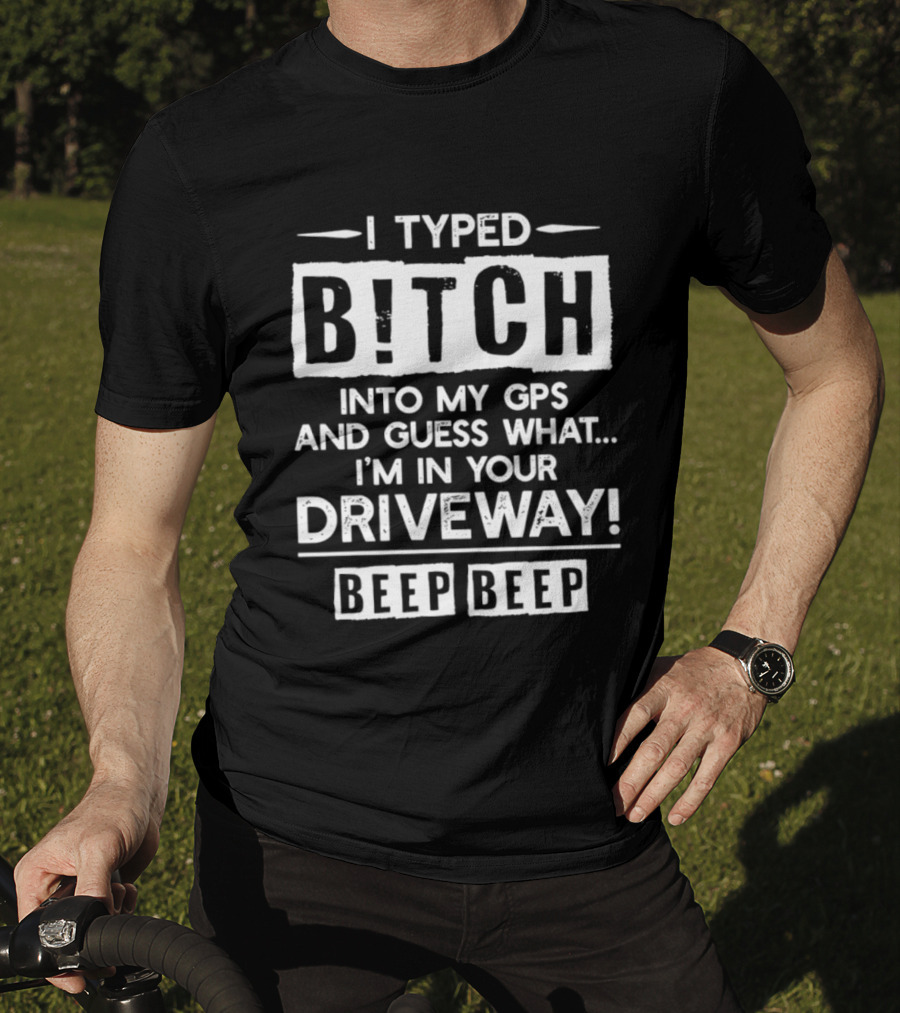 I Typed Bitch Into My GPS And Guess What I'm In Your Driveway Beep Beep T-Shirt