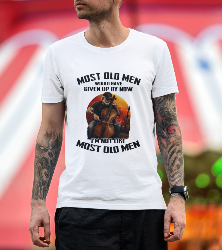 Most Old Men Would Have Given Up By Now I'm Not Like Most Old Men Cello T-Shirt