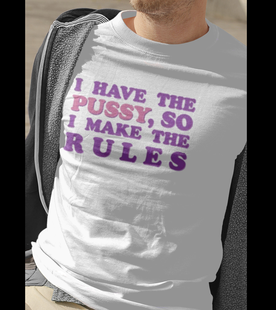I Have The Pussy So I Make The Rules T-Shirt
