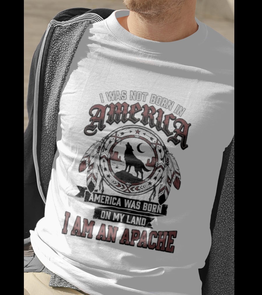 I Was Not Born In America America Was Born On My Land I Am An Apache T-Shirt