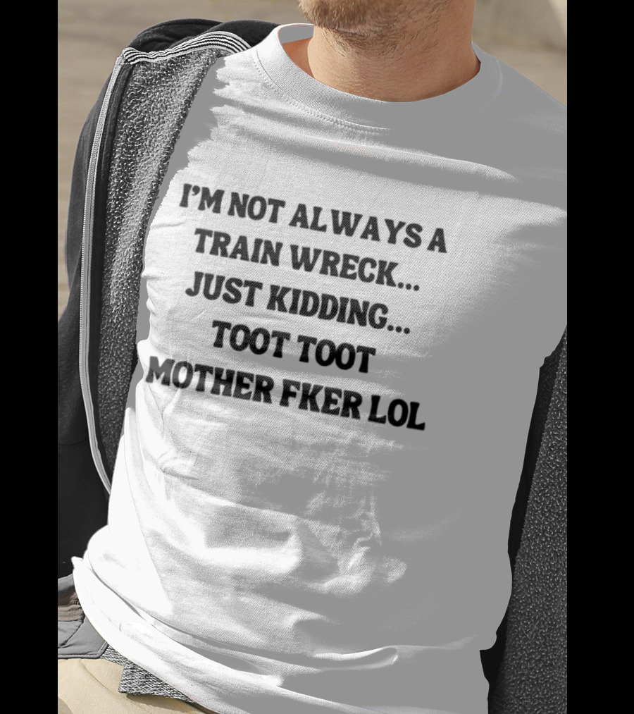 I'm Not Always A Train Wreck Just Kidding Toot Toot Mother Fker Lol T-Shirt