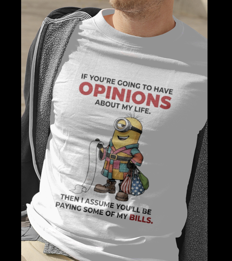 Minions If You're Going To Have Opinions About My Life Then I Assume You'll Be Paying Some Of My Bills T-Shirt