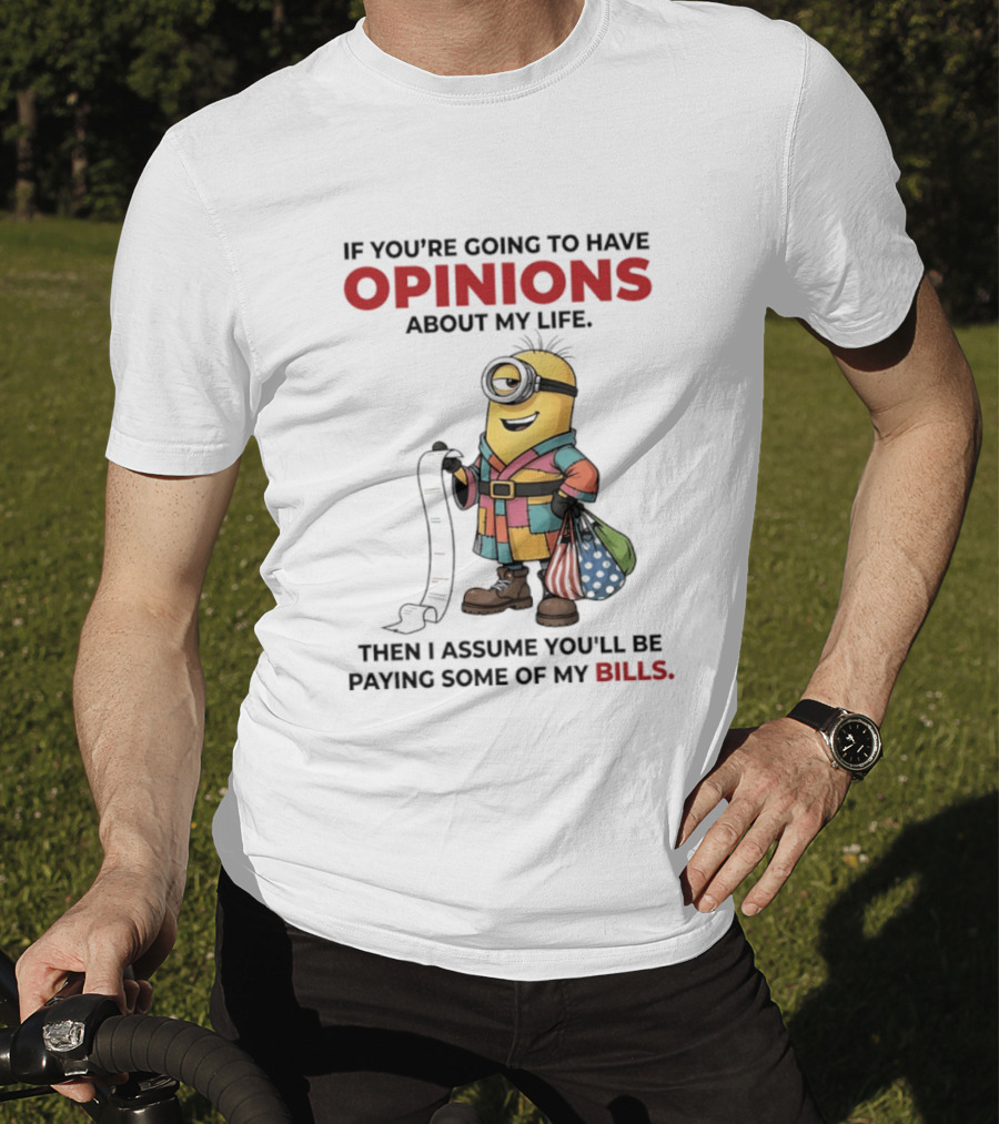 Minions If You're Going To Have Opinions About My Life Then I Assume You'll Be Paying Some Of My Bills T-Shirt