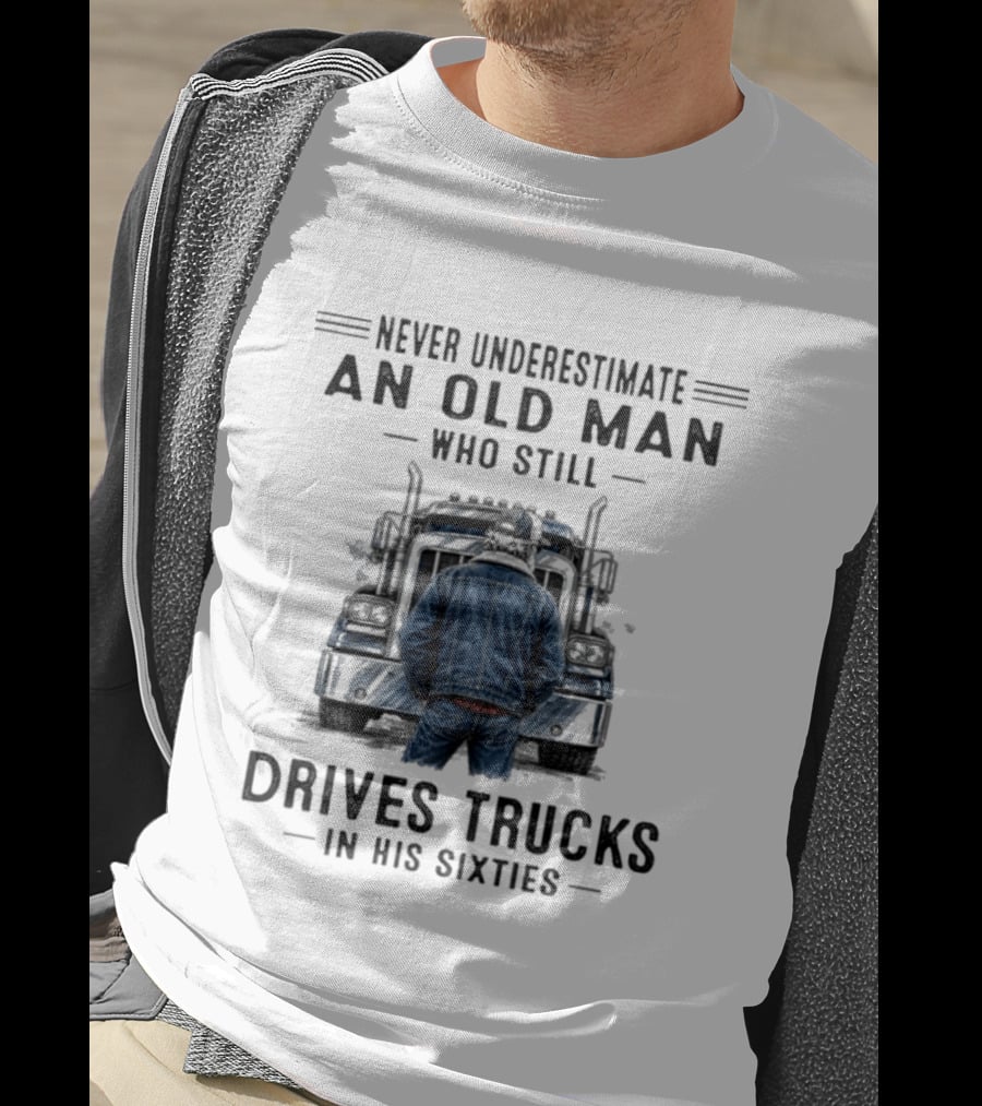 Never Underestimate An Old Man Who Still Drives Trucks In His Sixties T-Shirt