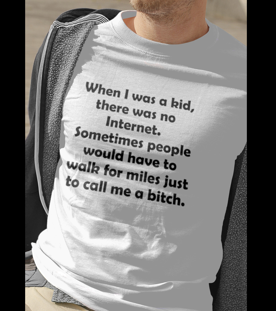 When I Was A Kid There Was No Internet Sometimes People Walk For Miles Just To Call Me A Bitch T-Shirt