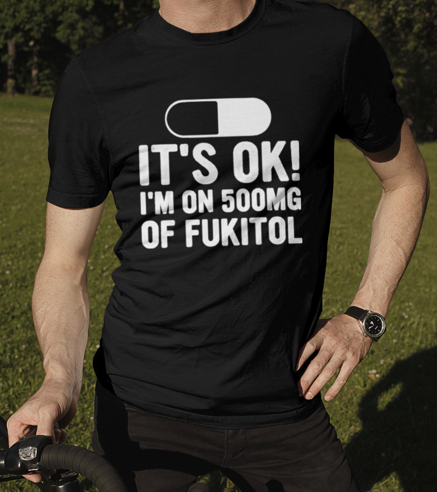It's Ok I'm On 500mg Of Fukitol Capsule Humor T-Shirt