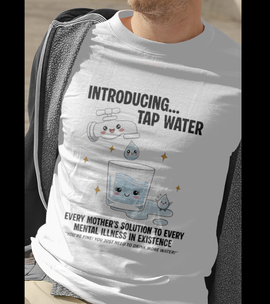 Introducing Tap Water Every Mother's Solution To Every Mental Illness In Existence Drink More Water T-Shirt
