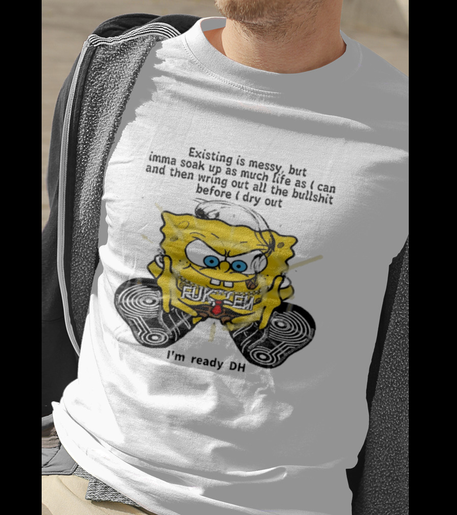 SpongeBob Existing Is Messy Soak Up Life I'm Ready T-Shirt