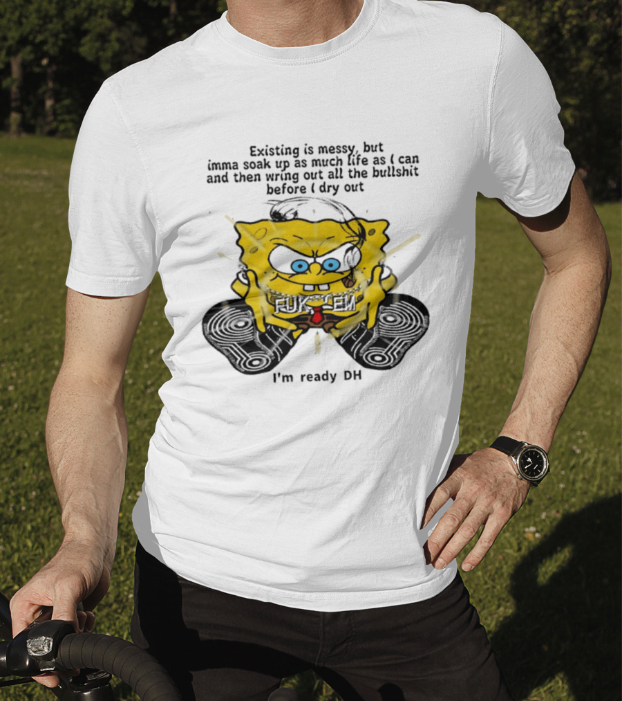 SpongeBob Existing Is Messy Soak Up Life I'm Ready T-Shirt
