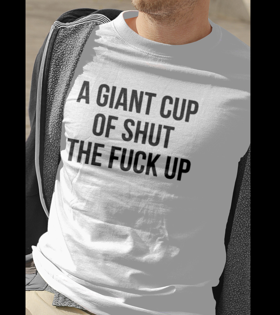 A Giant Cup Of Shut The Fuck Up T-Shirt