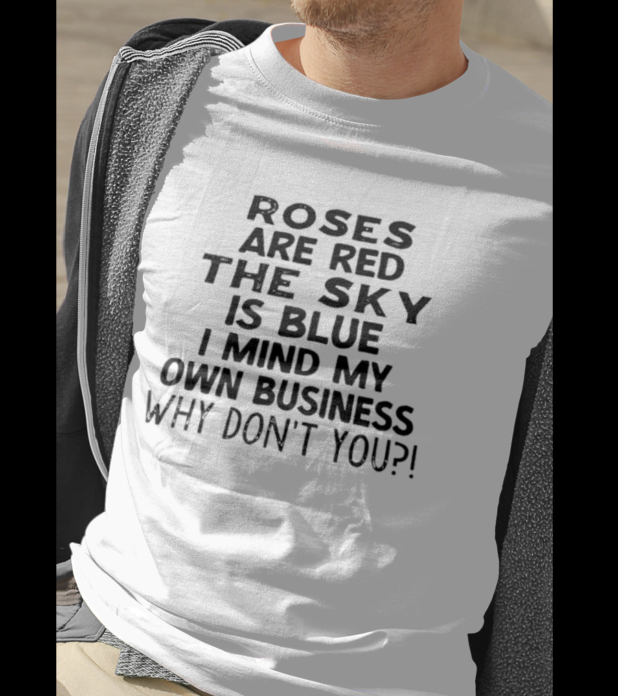 Roses Are Red The Sky Is Blue I Mind My Own Business Why Don't You T-Shirt