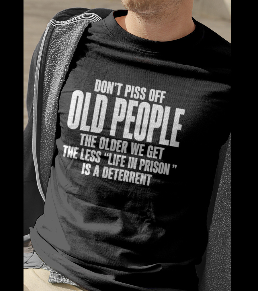 Don't Piss Off Old People The Older We Get The Less Life In Prison Is A Deterrent T-Shirt