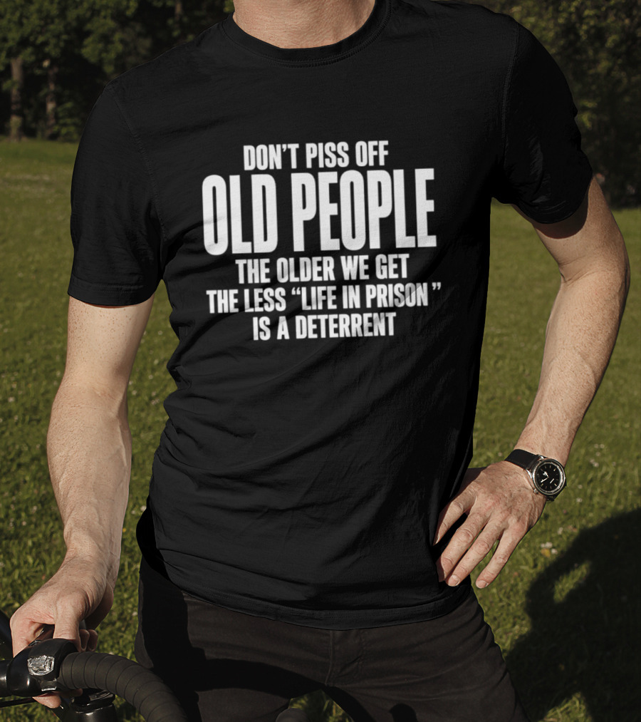 Don't Piss Off Old People The Older We Get The Less Life In Prison Is A Deterrent T-Shirt