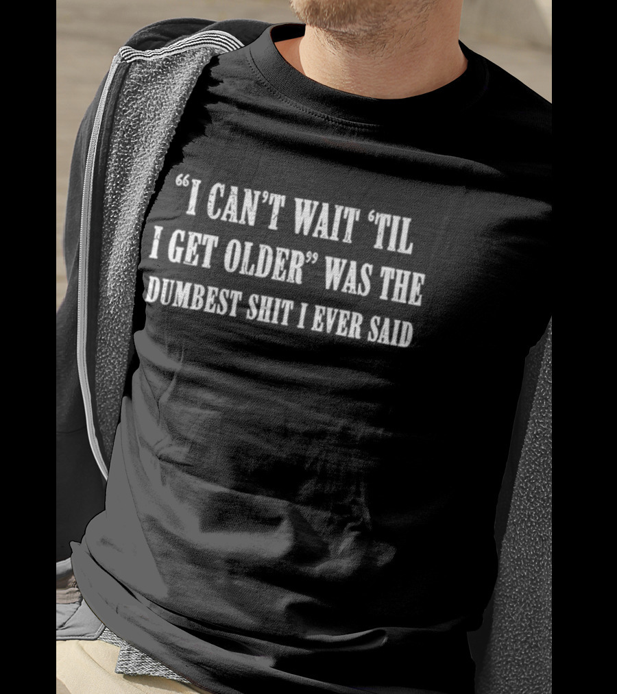 I Can't Wait 'Til I Get Older Was The Dumbest Shit I Ever Said T-Shirt