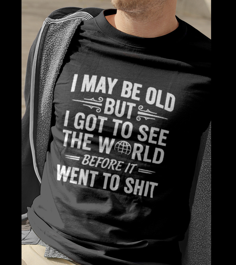 I May Be Old But I Got To See The World Before It Went To Shit Vintage Humor Novelty T-Shirt