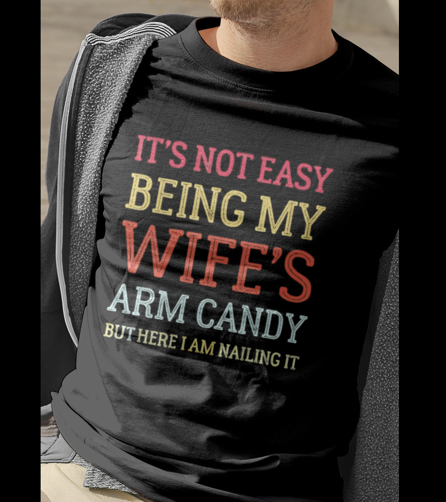 It's Not Easy Being My Wife's Arm Candy But Here I Am Nailing It T-Shirt