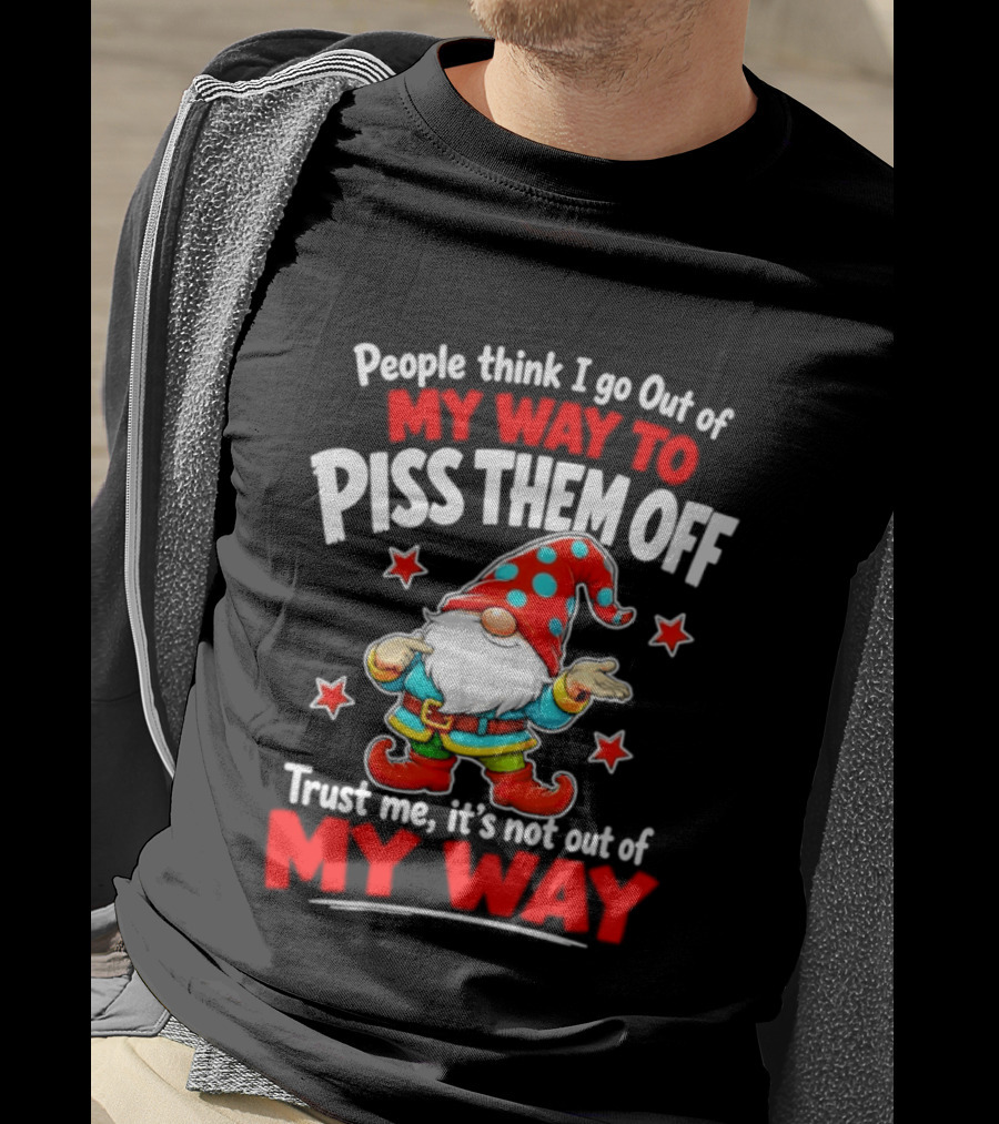 People Think I Go Out Of My Way To Piss Them Off Gnome Trust Me It's Not Out Of My Way My Way To Piss Them Off T-Shirt