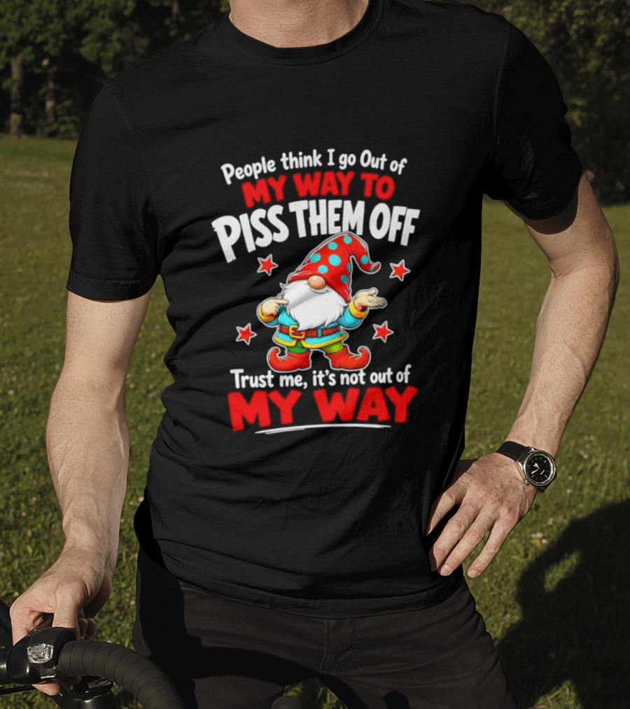 People Think I Go Out Of My Way To Piss Them Off Gnome Trust Me It's Not Out Of My Way My Way To Piss Them Off T-Shirt